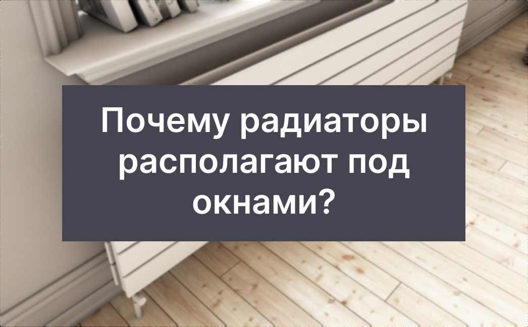 почему радиаторы водяного отопления располагают под окнами